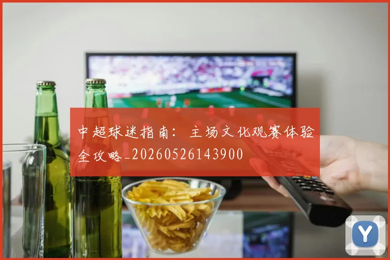 中超球迷指南:主场文化观赛体验全攻略_20260526143900