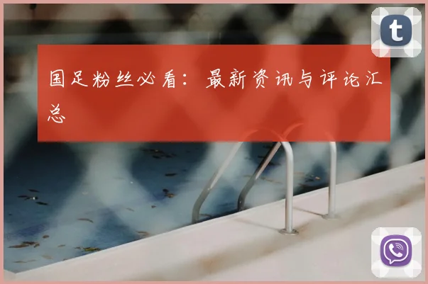 国足粉丝必看:最新资讯与评论汇总