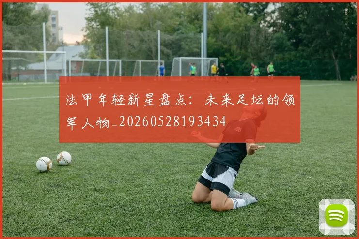 法甲年轻新星盘点：未来足坛的领军人物_20260528193434
