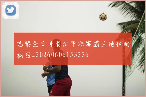 巴黎圣日耳曼法甲联赛霸主地位的秘密_20260606153236