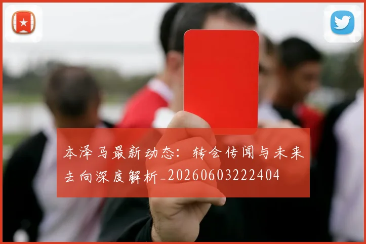 本泽马最新动态:转会传闻与未来去向深度解析_20260603222404