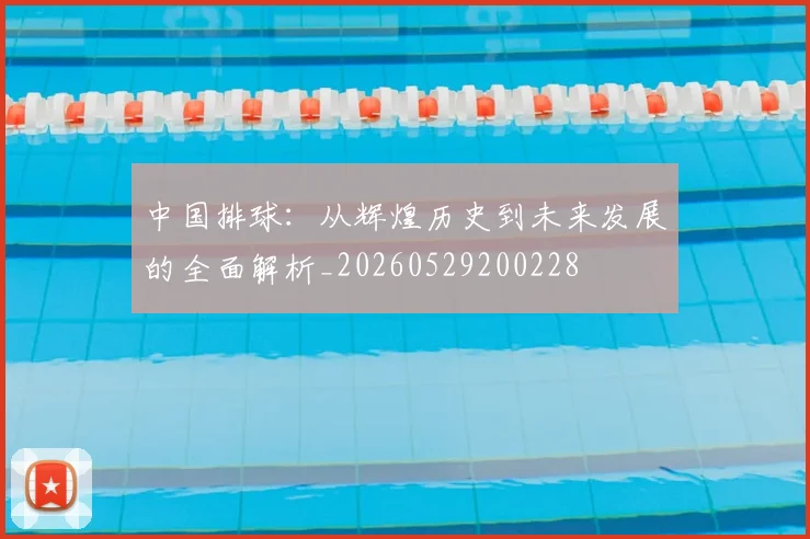 中国排球：从辉煌历史到未来发展的全面解析_20260529200228