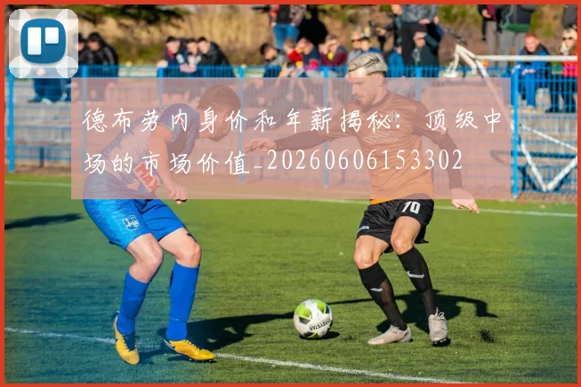 德布劳内身价和年薪揭秘：顶级中场的市场价值_20260606153302