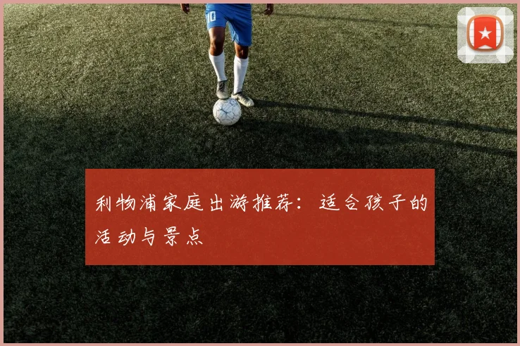 利物浦家庭出游推荐：适合孩子的活动与景点