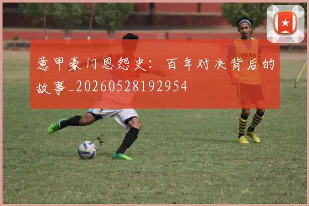 意甲豪门恩怨史：百年对决背后的故事_20260528192954