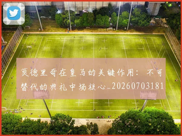 莫德里奇在皇马的关键作用：不可替代的典礼中场核心_20260703181747