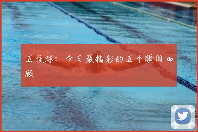 五佳球:今日最精彩的五个瞬间回顾