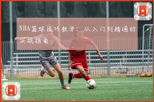 NBA篮球技巧教学：从入门到精通的实战指南
