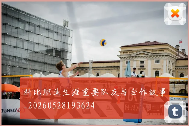 科比职业生涯重要队友与合作故事_20260528193624